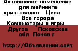 Автономное помещение для майнинга криптовалют › Цена ­ 1 - Все города Компьютеры и игры » Другое   . Псковская обл.,Псков г.